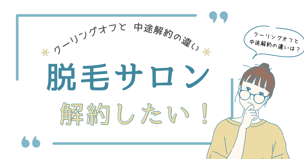 【脱毛サロン】契約したけど解約したい！クーリングオフと中途解約の違いとは？